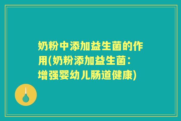 奶粉中添加益生菌的作用(奶粉添加益生菌:增强婴幼儿肠道健康) 奶粉中添加益生菌的作用(奶粉添加益生菌:增强婴幼儿肠道健康)
