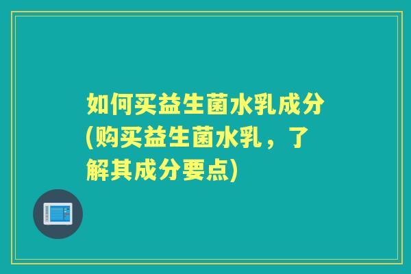 如何买益生菌水乳成分(购买益生菌水乳,了解其成分要点) 如何买益生菌水乳成分(购买益生菌水乳,了解其成分要点)