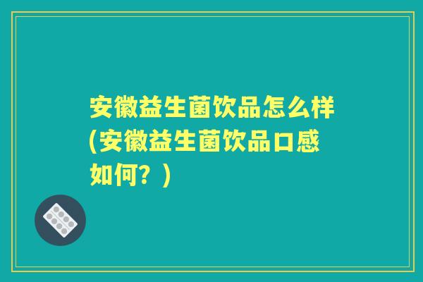 安徽益生菌饮品怎么样(安徽益生菌饮品口感如何？)