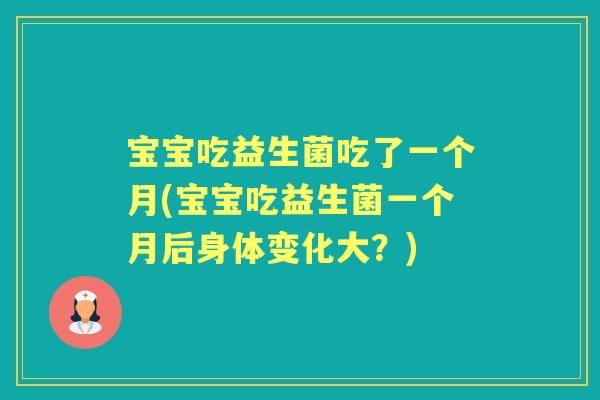 宝宝吃益生菌吃了一个月(宝宝吃益生菌一个月后身体变化大？)