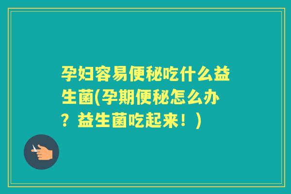 孕妇容易吃什么益生菌(孕期怎么办?益生菌吃起来!) 孕妇容易吃什么益生菌(孕期怎么办?益生菌吃起来!)