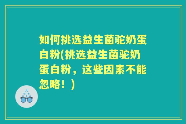 如何挑选益生菌驼奶蛋白粉(挑选益生菌驼奶蛋白粉，这些因素不能忽略！)
