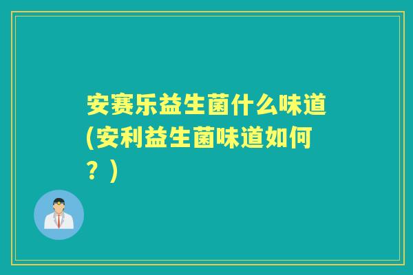 安赛乐益生菌什么味道(安利益生菌味道如何?) 安赛乐益生菌什么味道(安利益生菌味道如何?)