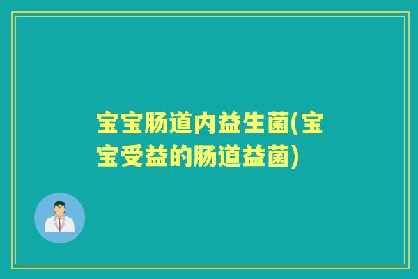 宝宝肠道内益生菌(宝宝受益的肠道益菌) 宝宝肠道内益生菌(宝宝受益的肠道益菌)