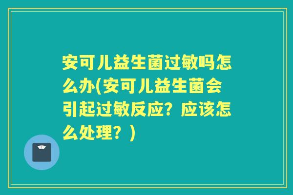 安可儿益生菌吗怎么办(安可儿益生菌会引起反应？应该怎么处理？)
