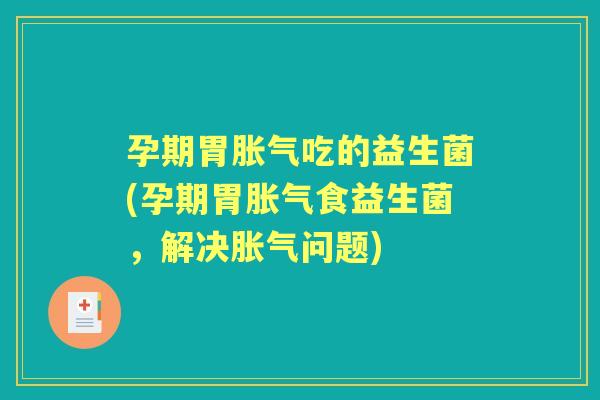 孕期胃吃的益生菌(孕期胃食益生菌，解决问题)