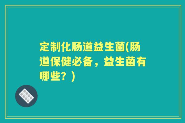 定制化肠道益生菌(肠道保健必备,益生菌有哪些?) 定制化肠道益生菌(肠道保健必备,益生菌有哪些?)