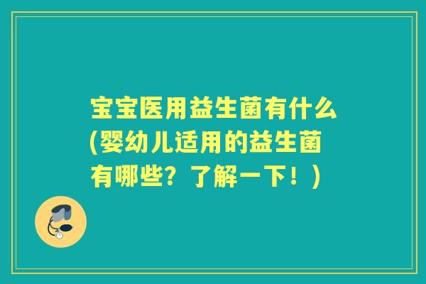 宝宝医用益生菌有什么(婴幼儿适用的益生菌有哪些?了解一下!) 宝宝医用益生菌有什么(婴幼儿适用的益生菌有哪些?了解一下!)