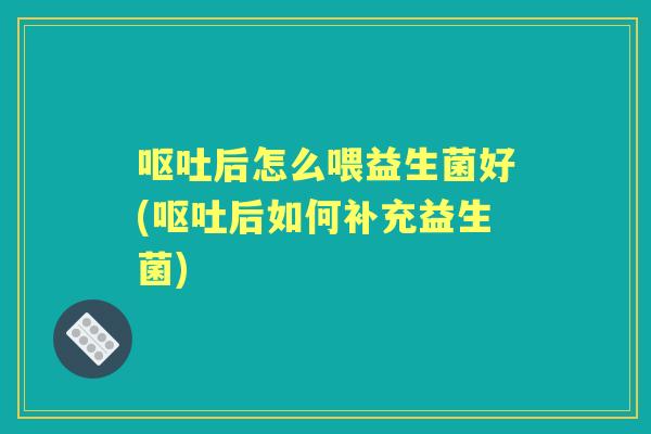 后怎么喂益生菌好(后如何补充益生菌) 后怎么喂益生菌好(后如何补充益生菌)