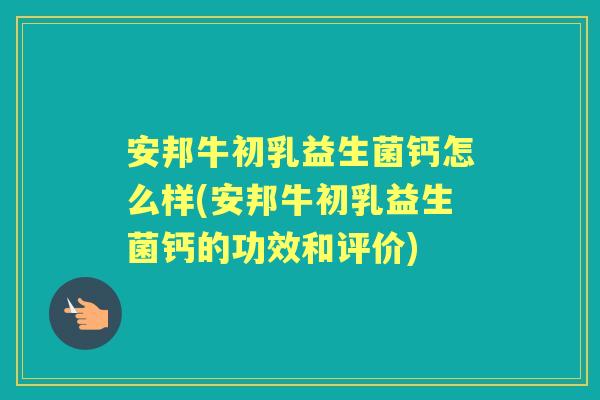 安邦牛初乳益生菌钙怎么样(安邦牛初乳益生菌钙的功效和评价) 安邦牛初乳益生菌钙怎么样(安邦牛初乳益生菌钙的功效和评价)