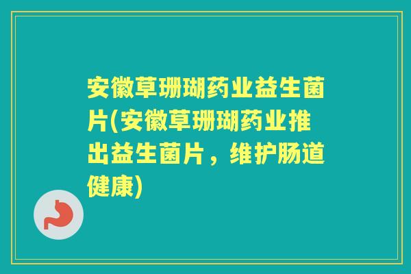 安徽草珊瑚药业益生菌片(安徽草珊瑚药业推出益生菌片,维护肠道健康) 安徽草珊瑚药业益生菌片(安徽草珊瑚药业推出益生菌片,维护肠道健康)