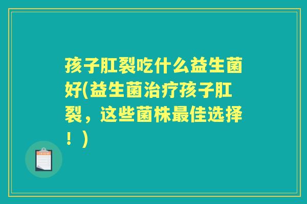 孩子肛裂吃什么益生菌好(益生菌孩子肛裂，这些菌株佳选择！)