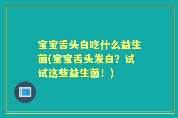 宝宝舌头白吃什么益生菌(宝宝舌头发白?试试这些益生菌!) 宝宝舌头白吃什么益生菌(宝宝舌头发白?试试这些益生菌!)