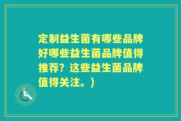 定制益生菌有哪些品牌好哪些益生菌品牌值得推荐?这些益生菌品牌值得关注。) 定制益生菌有哪些品牌好哪些益生菌品牌值得推荐?这些益生菌品牌值得关注。)