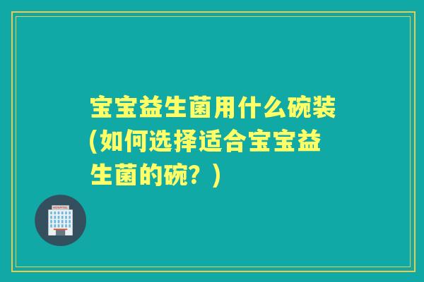 宝宝益生菌用什么碗装(如何选择适合宝宝益生菌的碗?) 宝宝益生菌用什么碗装(如何选择适合宝宝益生菌的碗?)