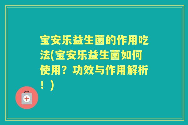 宝安乐益生菌的作用吃法(宝安乐益生菌如何使用?功效与作用解析!) 宝安乐益生菌的作用吃法(宝安乐益生菌如何使用?功效与作用解析!)