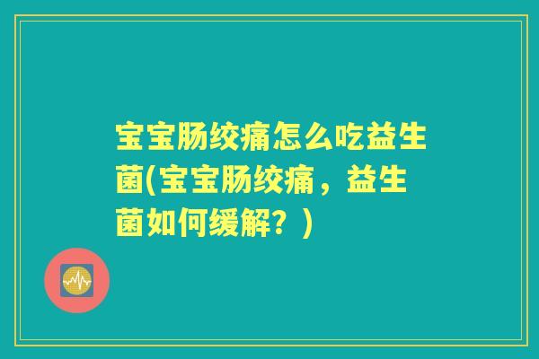 宝宝肠绞痛怎么吃益生菌(宝宝肠绞痛，益生菌如何缓解？)