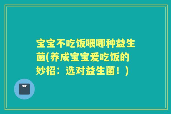 宝宝不吃饭喂哪种益生菌(养成宝宝爱吃饭的妙招：选对益生菌！)