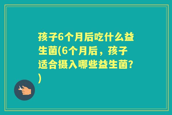 孩子6个月后吃什么益生菌(6个月后，孩子适合摄入哪些益生菌？)