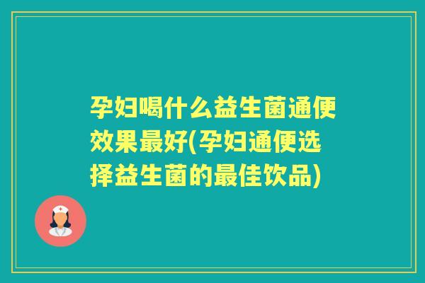 孕妇喝什么益生菌通便效果好(孕妇通便选择益生菌的佳饮品) 孕妇喝什么益生菌通便效果好(孕妇通便选择益生菌的佳饮品)