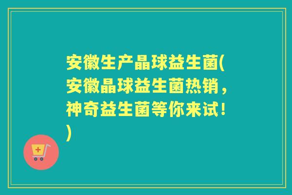 安徽生产晶球益生菌(安徽晶球益生菌热销,神奇益生菌等你来试!) 安徽生产晶球益生菌(安徽晶球益生菌热销,神奇益生菌等你来试!)
