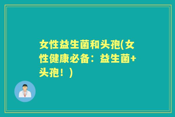 女性益生菌和头孢(女性健康必备:益生菌+头孢!) 女性益生菌和头孢(女性健康必备:益生菌+头孢!)