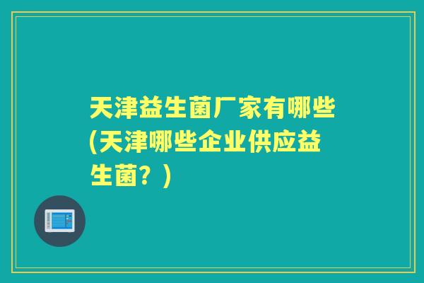 天津益生菌厂家有哪些(天津哪些企业供应益生菌？)