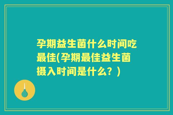 孕期益生菌什么时间吃佳(孕期佳益生菌摄入时间是什么?) 孕期益生菌什么时间吃佳(孕期佳益生菌摄入时间是什么?)