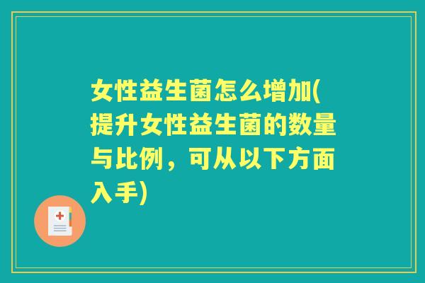 女性益生菌怎么增加(提升女性益生菌的数量与比例,可从以下方面入手) 女性益生菌怎么增加(提升女性益生菌的数量与比例,可从以下方面入手)