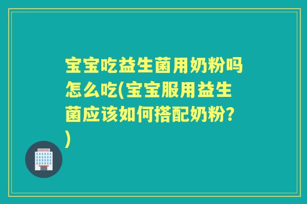 宝宝吃益生菌用奶粉吗怎么吃(宝宝服用益生菌应该如何搭配奶粉?) 宝宝吃益生菌用奶粉吗怎么吃(宝宝服用益生菌应该如何搭配奶粉?)