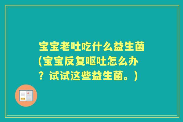 宝宝老吐吃什么益生菌(宝宝反复怎么办?试试这些益生菌。) 宝宝老吐吃什么益生菌(宝宝反复怎么办?试试这些益生菌。)