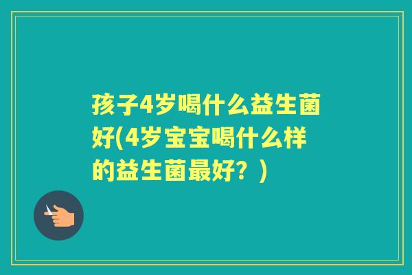 孩子4岁喝什么益生菌好(4岁宝宝喝什么样的益生菌好？)