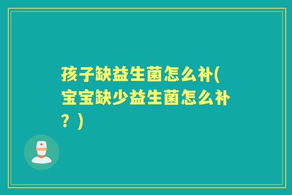 孩子缺益生菌怎么补(宝宝缺少益生菌怎么补?) 孩子缺益生菌怎么补(宝宝缺少益生菌怎么补?)