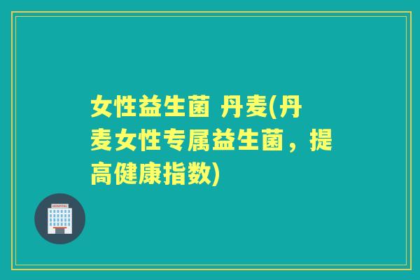 女性益生菌 丹麦(丹麦女性专属益生菌,提高健康指数) 女性益生菌 丹麦(丹麦女性专属益生菌,提高健康指数)