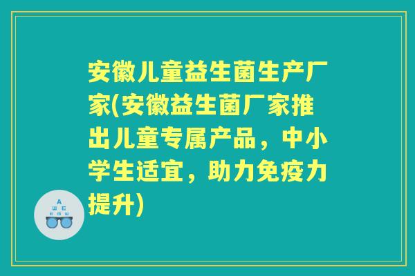 安徽儿童益生菌生产厂家(安徽益生菌厂家推出儿童专属产品,中小学生适宜,助力力提升) 安徽儿童益生菌生产厂家(安徽益生菌厂家推出儿童专属产品,中小学生适宜,助力力提升)