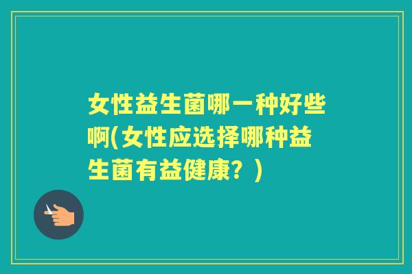 女性益生菌哪一种好些啊(女性应选择哪种益生菌有益健康?) 女性益生菌哪一种好些啊(女性应选择哪种益生菌有益健康?)