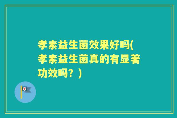 孝素益生菌效果好吗(孝素益生菌真的有显著功效吗?) 孝素益生菌效果好吗(孝素益生菌真的有显著功效吗?)