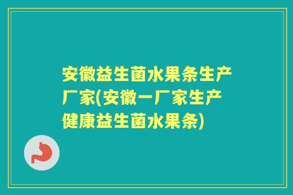 安徽益生菌水果条生产厂家(安徽一厂家生产健康益生菌水果条) 安徽益生菌水果条生产厂家(安徽一厂家生产健康益生菌水果条)