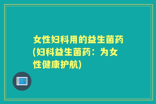 女性用的益生菌药(益生菌药:为女性健康护航) 女性用的益生菌药(益生菌药:为女性健康护航)