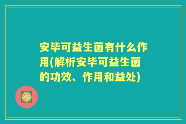安毕可益生菌有什么作用(解析安毕可益生菌的功效、作用和益处) 安毕可益生菌有什么作用(解析安毕可益生菌的功效、作用和益处)