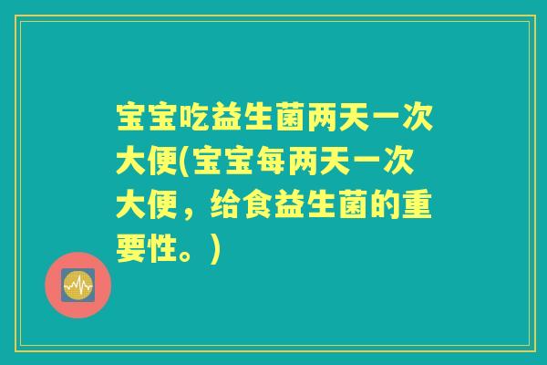 宝宝吃益生菌两天一次大便(宝宝每两天一次大便,给食益生菌的重要性。) 宝宝吃益生菌两天一次大便(宝宝每两天一次大便,给食益生菌的重要性。)