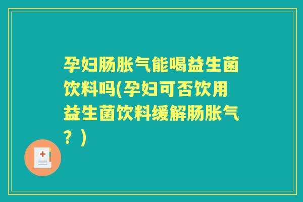 孕妇肠能喝益生菌饮料吗(孕妇可否饮用益生菌饮料缓解肠?) 孕妇肠能喝益生菌饮料吗(孕妇可否饮用益生菌饮料缓解肠?)