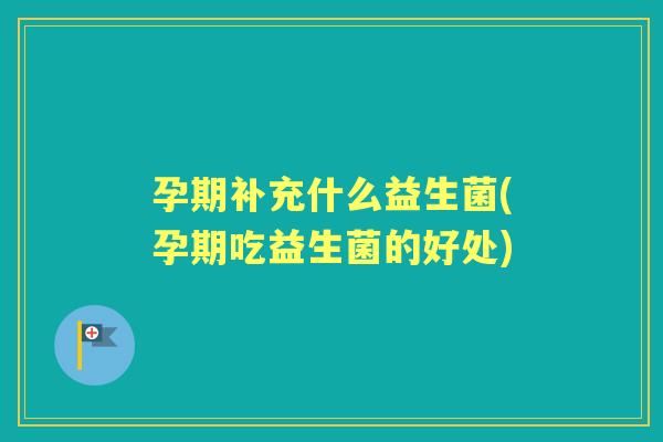 孕期补充什么益生菌(孕期吃益生菌的好处) 孕期补充什么益生菌(孕期吃益生菌的好处)
