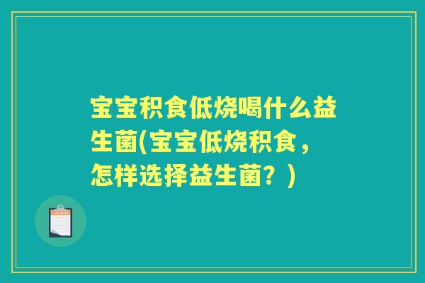 宝宝积食低烧喝什么益生菌(宝宝低烧积食,怎样选择益生菌?) 宝宝积食低烧喝什么益生菌(宝宝低烧积食,怎样选择益生菌?)