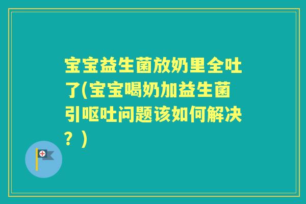宝宝益生菌放奶里全吐了(宝宝喝奶加益生菌引问题该如何解决?) 宝宝益生菌放奶里全吐了(宝宝喝奶加益生菌引问题该如何解决?)