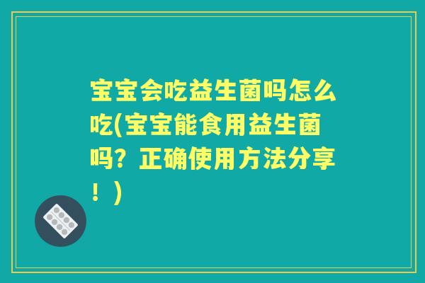 宝宝会吃益生菌吗怎么吃(宝宝能食用益生菌吗？正确使用方法分享！)