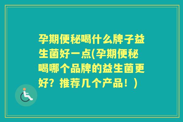 孕期喝什么牌子益生菌好一点(孕期喝哪个品牌的益生菌更好？推荐几个产品！)