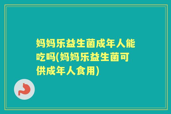 妈妈乐益生菌成年人能吃吗(妈妈乐益生菌可供成年人食用)