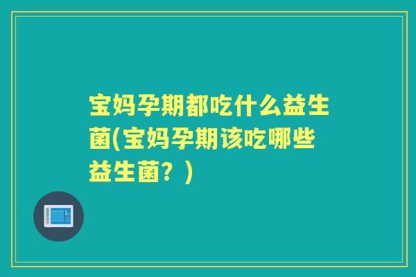 宝妈孕期都吃什么益生菌(宝妈孕期该吃哪些益生菌?) 宝妈孕期都吃什么益生菌(宝妈孕期该吃哪些益生菌?)