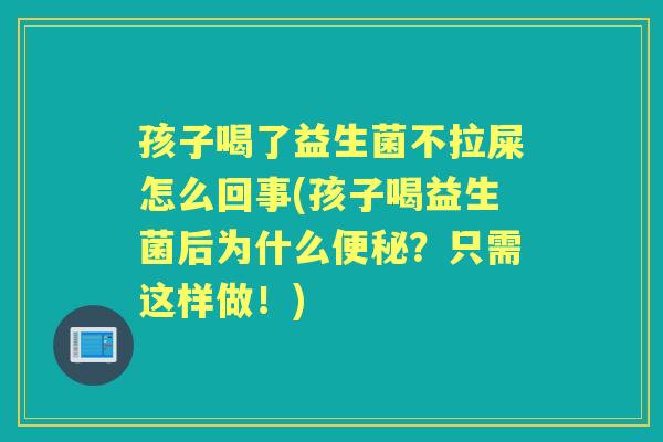 孩子喝了益生菌不拉屎怎么回事(孩子喝益生菌后为什么?只需这样做!) 孩子喝了益生菌不拉屎怎么回事(孩子喝益生菌后为什么?只需这样做!)